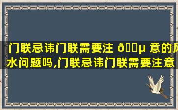 门联忌讳门联需要注 🌵 意的风水问题吗,门联忌讳门联需要注意的风水问题吗怎么解决